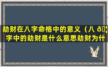 劫财在八字命格中的意义（八 🦍 字中的劫财是什么意思劫财为什么会导致 🐛 破财）